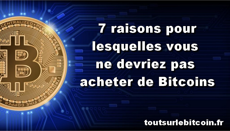 7 raisons pour lesquelles vous ne devriez pas acheter de Bitcoins